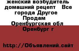 женский возбудитель домашний рецепт - Все города Другое » Продам   . Оренбургская обл.,Оренбург г.